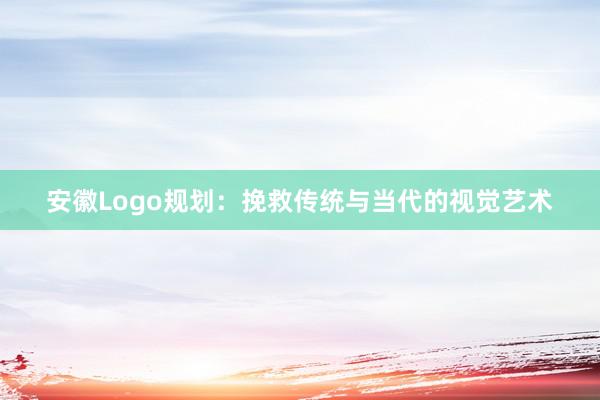 安徽Logo规划：挽救传统与当代的视觉艺术