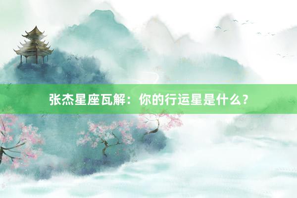 张杰星座瓦解：你的行运星是什么？