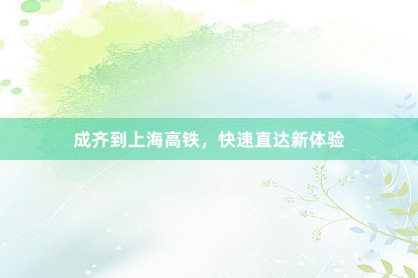 成齐到上海高铁，快速直达新体验