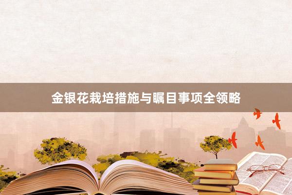 金银花栽培措施与瞩目事项全领略