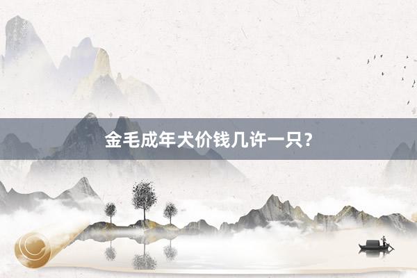 金毛成年犬价钱几许一只？