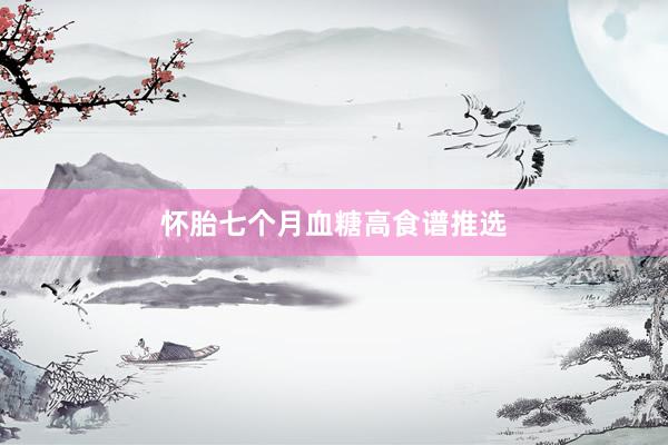 怀胎七个月血糖高食谱推选