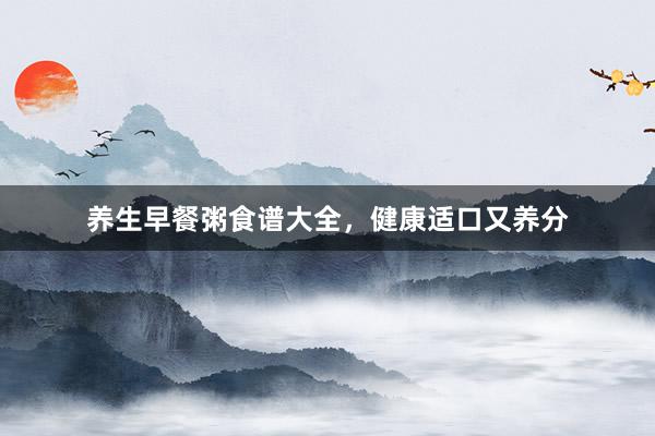 养生早餐粥食谱大全，健康适口又养分
